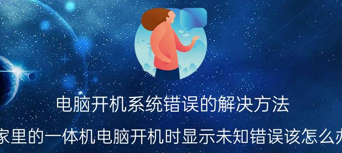 电脑开机系统错误的解决方法 家里的一体机电脑开机时显示未知错误该怎么办？